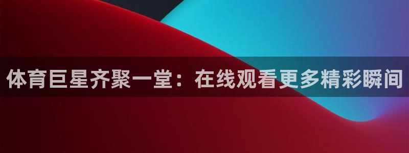 体育巨星齐聚一堂：在线观看更多精彩瞬间
