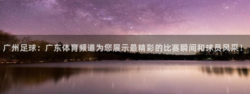 广州足球：广东体育频道为您展示最精彩的比赛瞬间和球员风采！