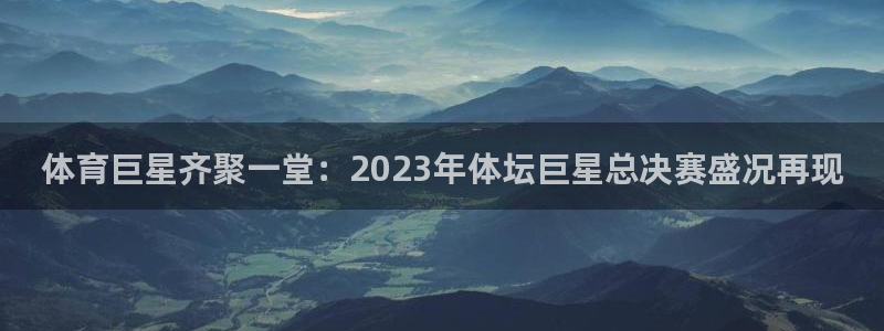 体育巨星齐聚一堂：2023年体坛巨星总决赛盛况再现
