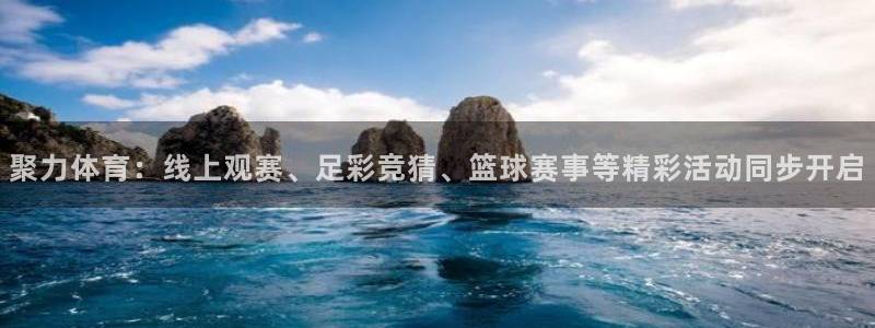 聚力体育：线上观赛、足彩竞猜、篮球赛事等精彩活动同步开启